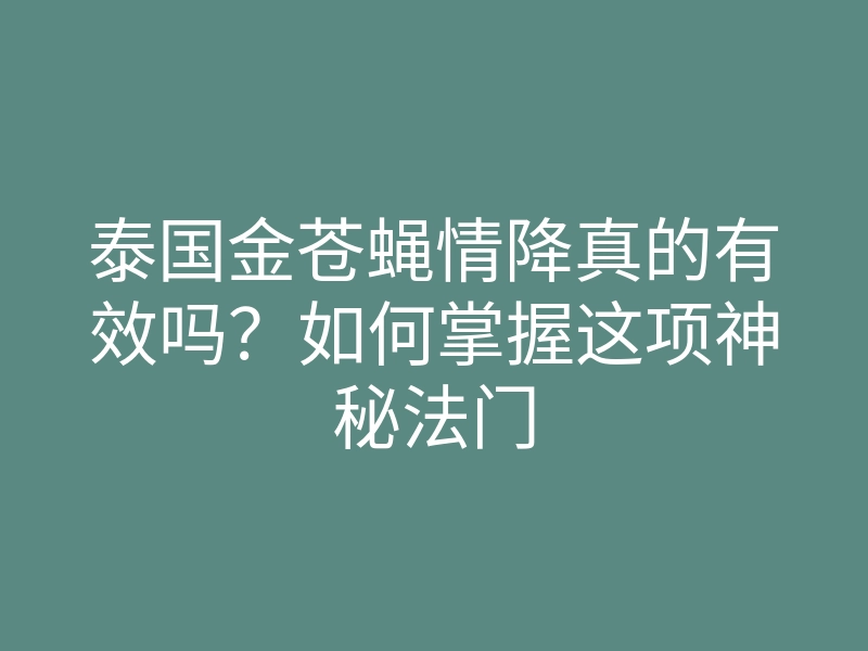 泰国金苍蝇情降真的有效吗?如何掌握这项神秘法门