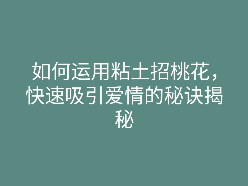 如何运用粘土招桃花,快速吸引爱情的秘诀揭秘