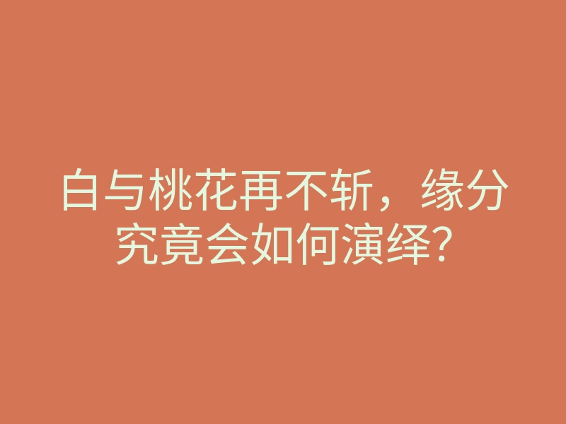 白与桃花再不斩,缘分究竟会如何演绎?
