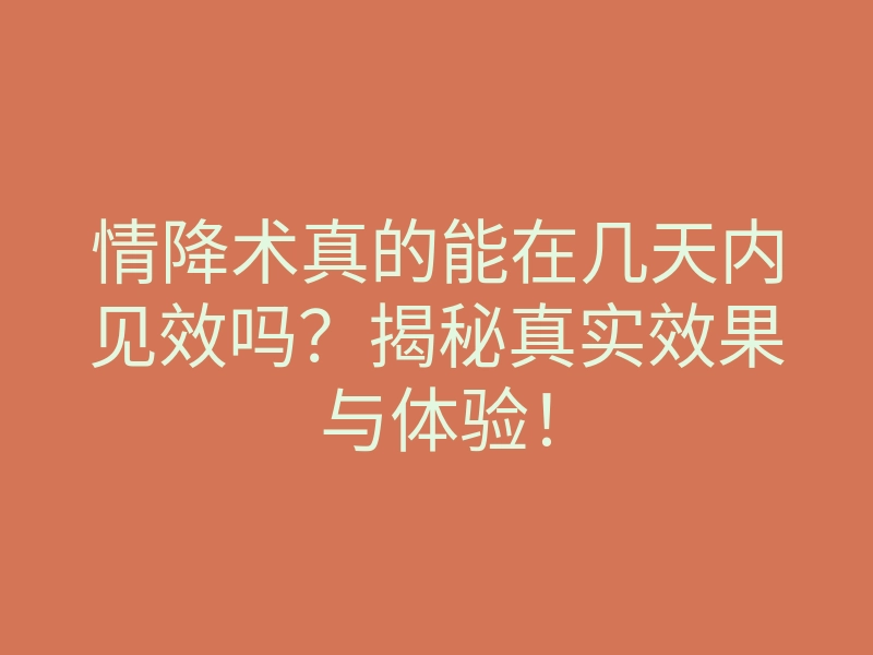 情降术真的能在几天内见效吗？揭秘真实效果与体验！