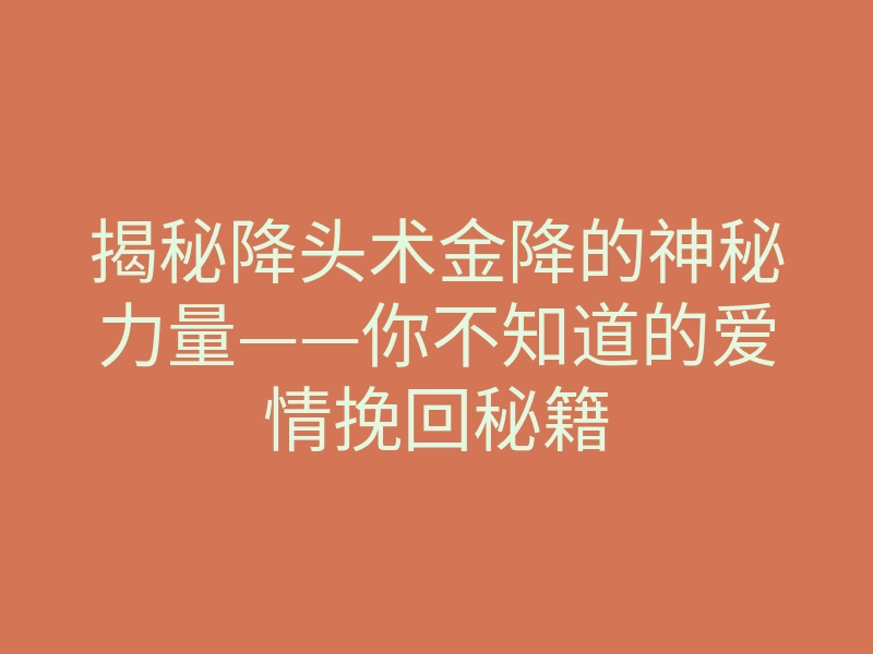 揭秘降头术金降的神秘力量——你不知道的爱情挽回秘籍