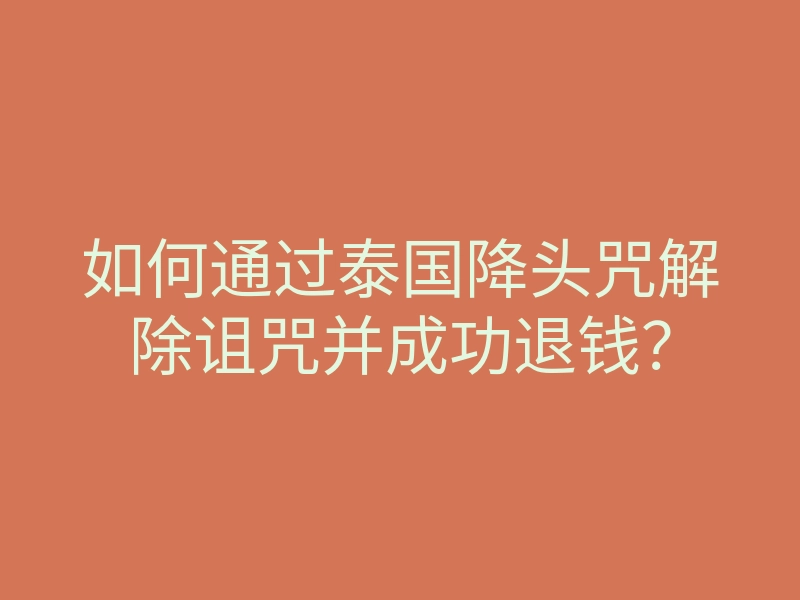 如何通过泰国降头咒解除诅咒并成功退钱?