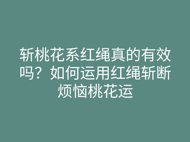斩桃花系红绳真的有效吗？如何运用红绳斩断烦恼桃花运