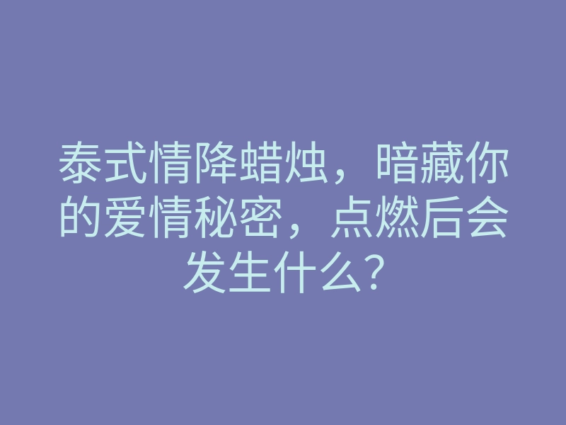 泰式情降蜡烛,暗藏你的爱情秘密,点燃后会发生什么?