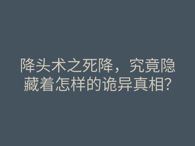降头术之死降,究竟隐藏着怎样的诡异真相?