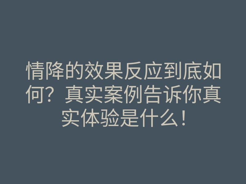 情降的效果反应到底如何？真实案例告诉你真实体验是什么！