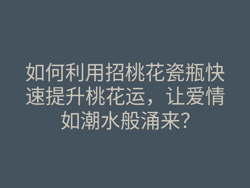 如何利用招桃花瓷瓶快速提升桃花运,让爱情如潮水般涌来?