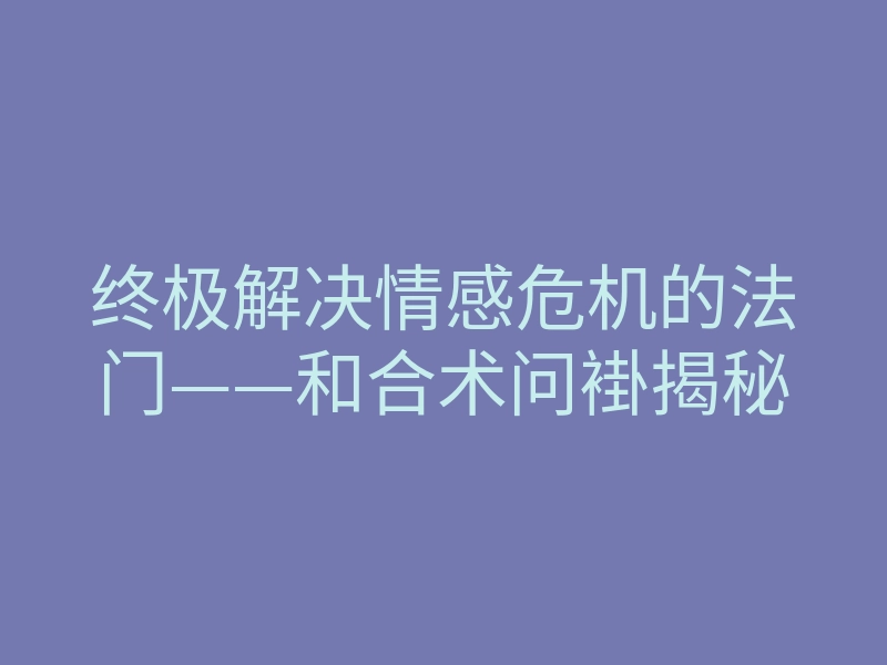 终极解决情感危机的法门——和合术问褂揭秘