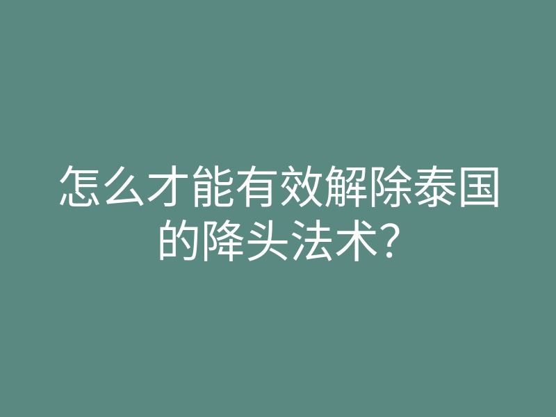 怎么才能有效解除泰国的降头法术？