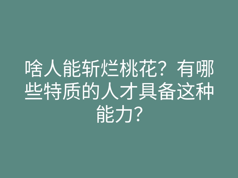 啥人能斩烂桃花?有哪些特质的人才具备这种能力?