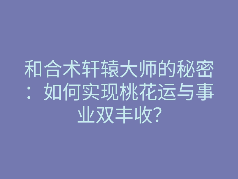 和合术轩辕大师的秘密:如何实现桃花运与事业双丰收?