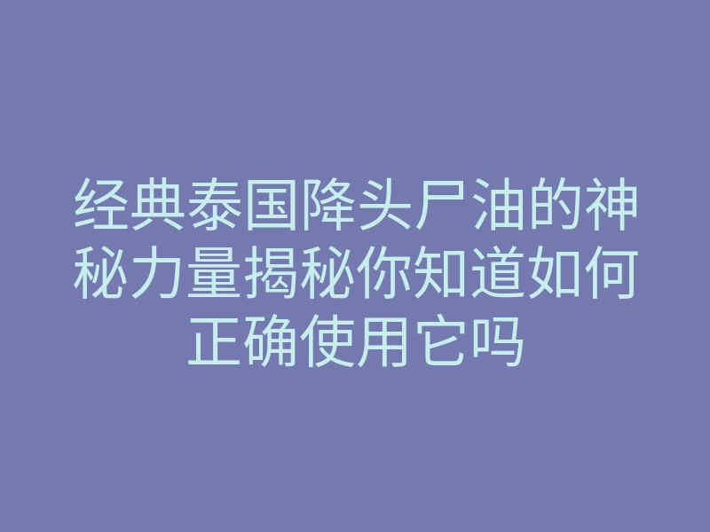 经典泰国降头尸油的神秘力量揭秘你知道如何正确使用它吗