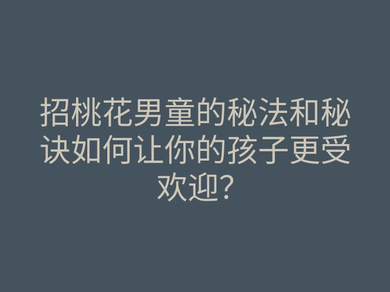 招桃花男童的秘法和秘诀如何让你的孩子更受欢迎?