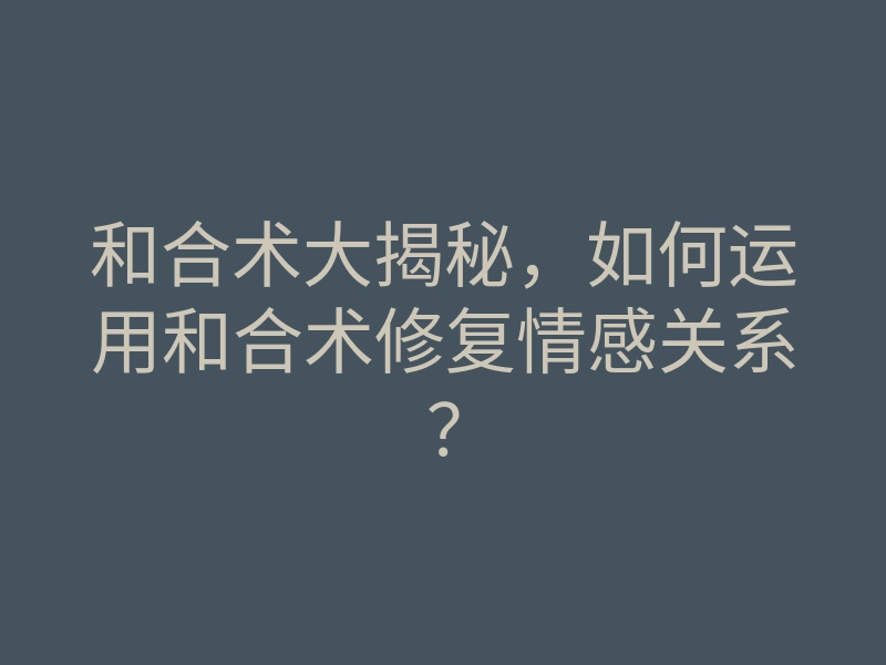 和合术大揭秘，如何运用和合术修复情感关系？