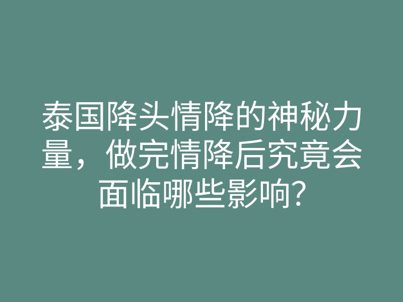 泰国降头情降的神秘力量,做完情降后究竟会面临哪些影响?