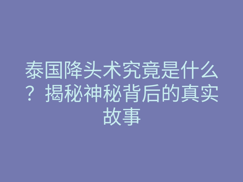泰国降头术究竟是什么?揭秘神秘背后的真实故事