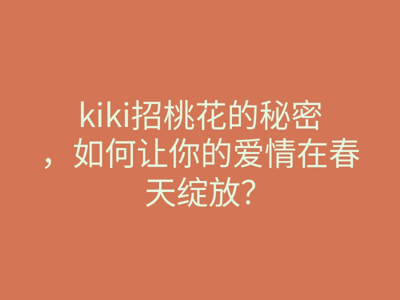 kiki招桃花的秘密,如何让你的爱情在春天绽放?