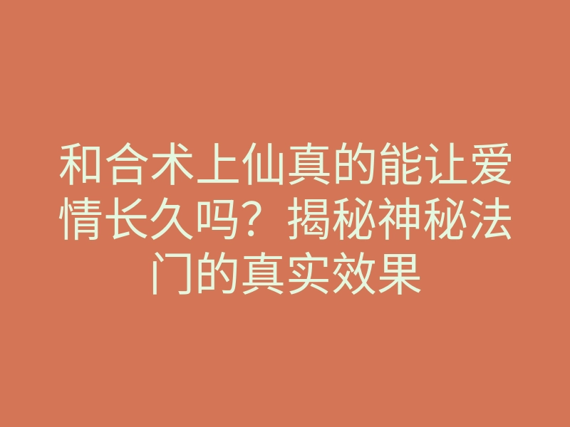 和合术上仙真的能让爱情长久吗?揭秘神秘法门的真实效果