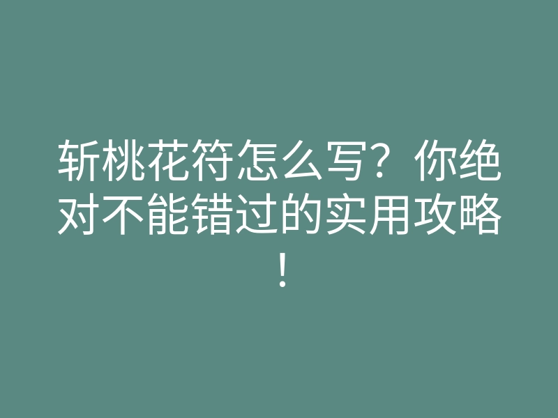 斩桃花符怎么写?你绝对不能错过的实用攻略!
