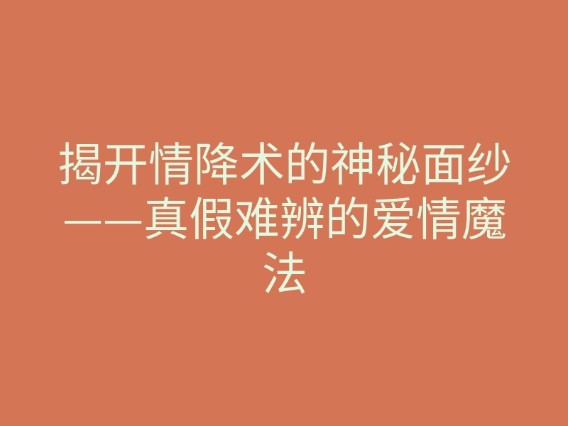 揭开情降术的神秘面纱——真假难辨的爱情魔法