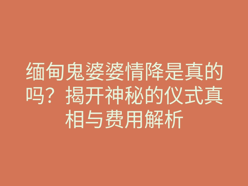 缅甸鬼婆婆情降是真的吗?揭开神秘的仪式真相与费用解析