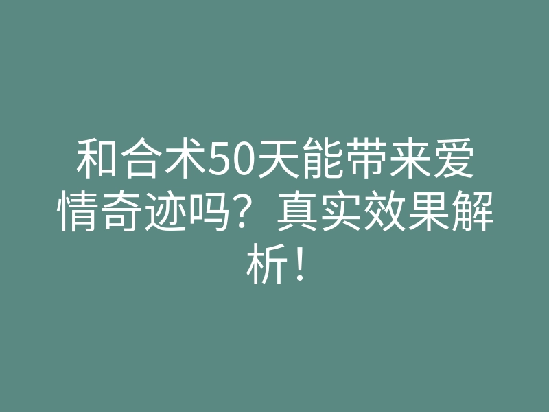 和合术50天能带来爱情奇迹吗?真实效果解析!