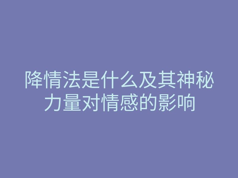 降情法是什么及其神秘力量对情感的影响