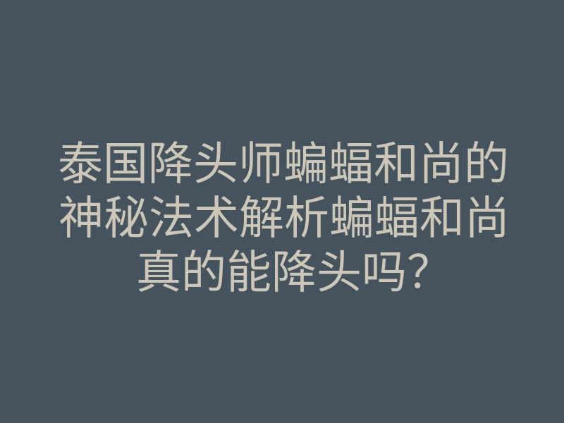 泰国降头师蝙蝠和尚的神秘法术解析蝙蝠和尚真的能降头吗?