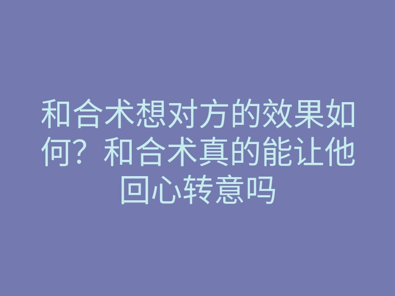 和合术想对方的效果如何?和合术真的能让他回心转意吗