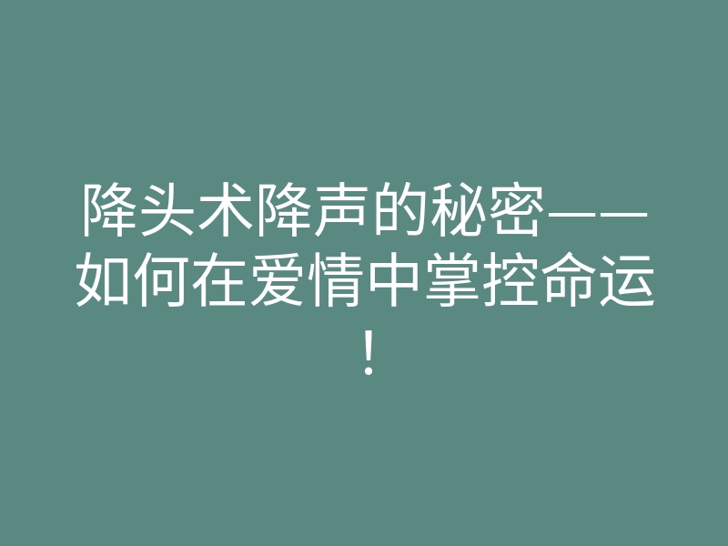 降头术降声的秘密——如何在爱情中掌控命运！