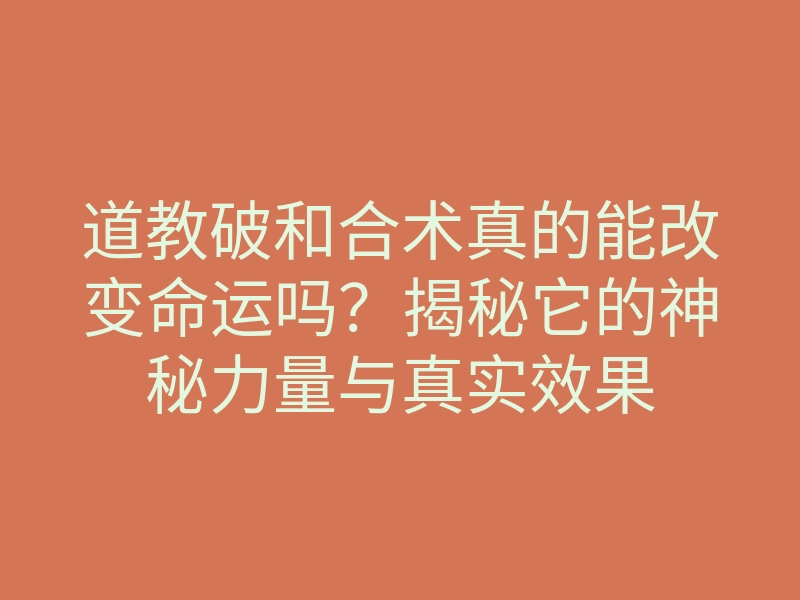 道教破和合术真的能改变命运吗?揭秘它的神秘力量与真实效果
