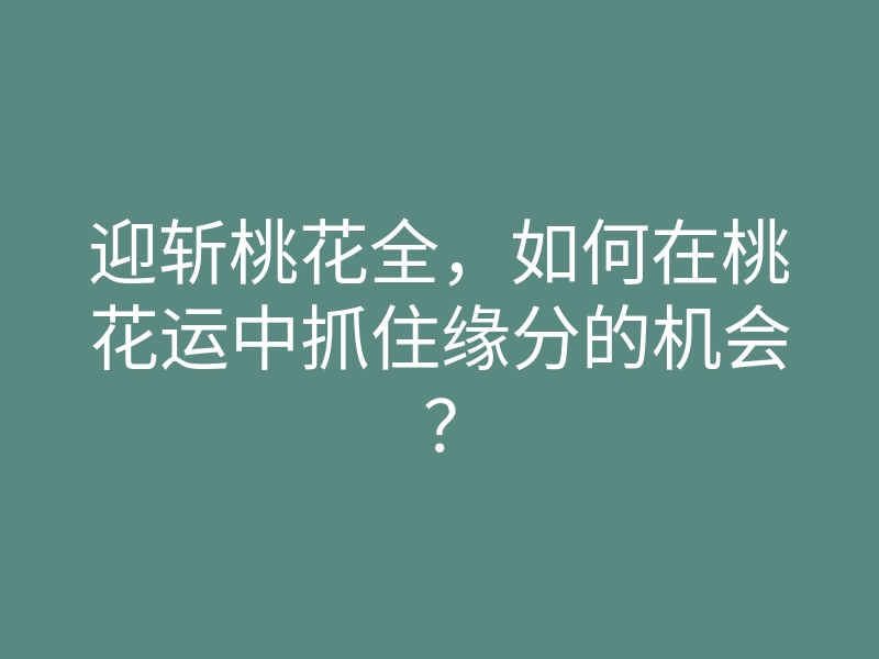 迎斩桃花全，如何在桃花运中抓住缘分的机会？