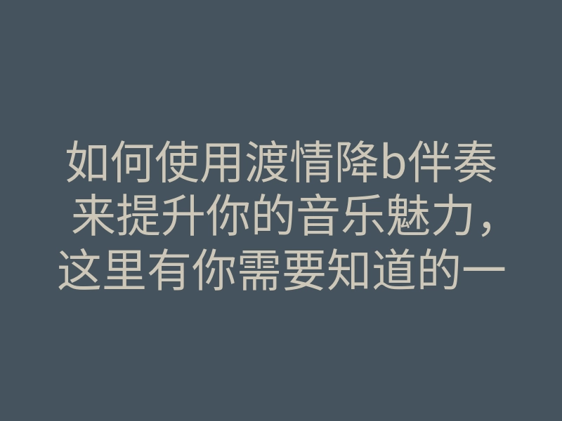如何使用渡情降b伴奏来提升你的音乐魅力,这里有你需要知道的一切!