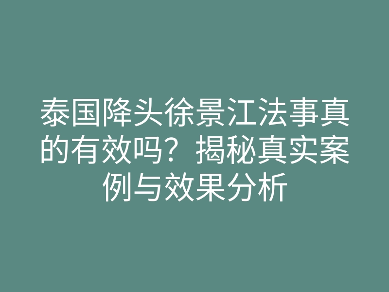 泰国降头徐景江法事真的有效吗?揭秘真实案例与效果分析