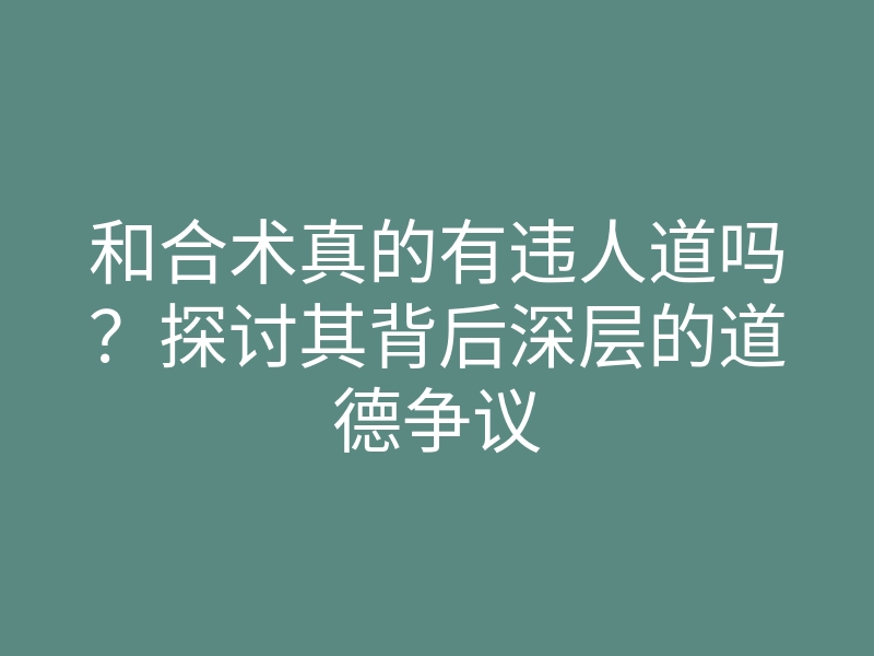 和合术真的有违人道吗?探讨其背后深层的道德争议