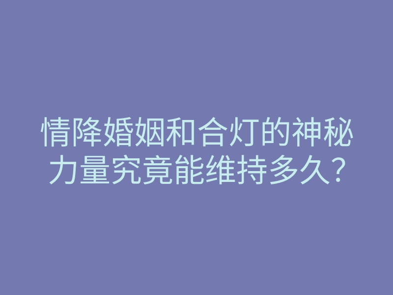 情降婚姻和合灯的神秘力量究竟能维持多久?