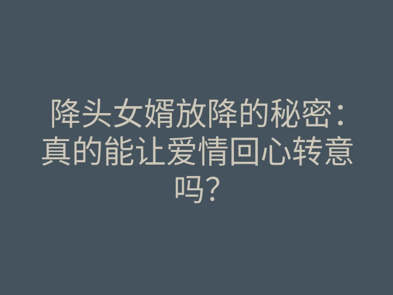 降头女婿放降的秘密:真的能让爱情回心转意吗?