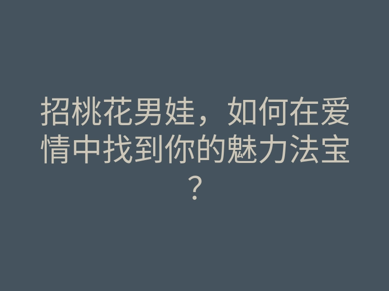 招桃花男娃,如何在爱情中找到你的魅力法宝?