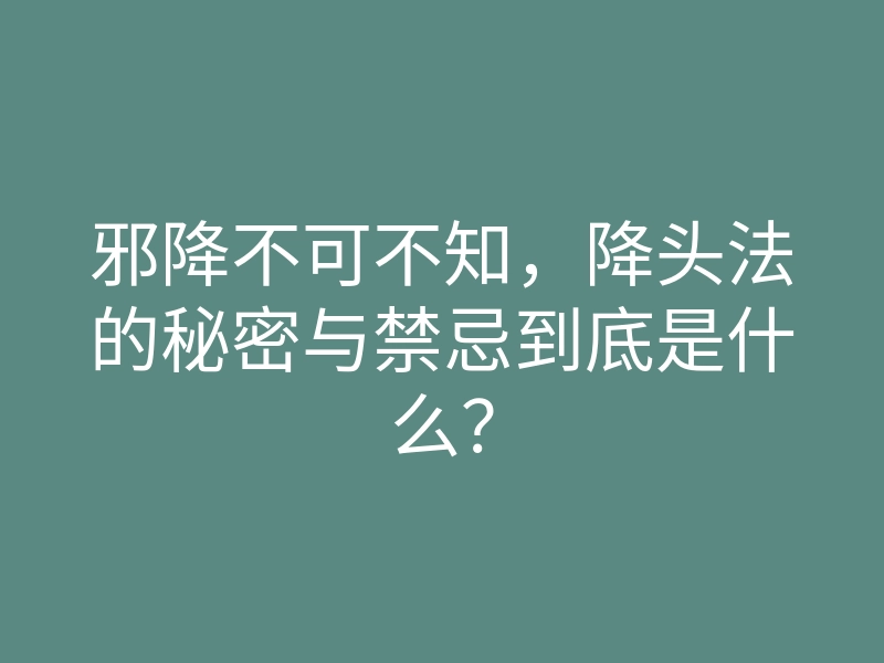 邪降不可不知,降头法的秘密与禁忌到底是什么?