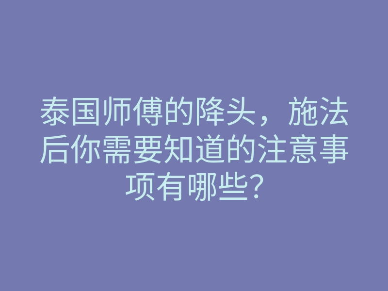 泰国师傅的降头,施法后你需要知道的注意事项有哪些?