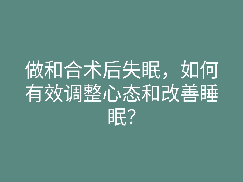 做和合术后失眠，如何有效调整心态和改善睡眠？