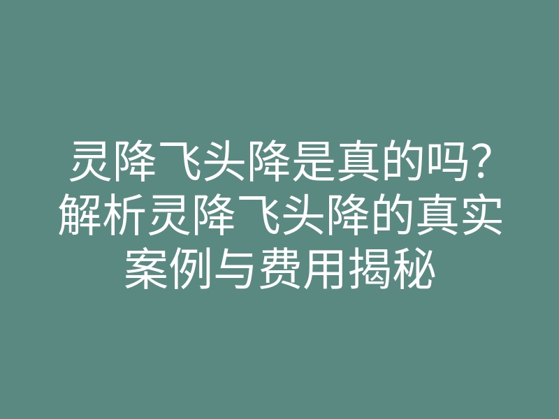 灵降飞头降是真的吗?解析灵降飞头降的真实案例与费用揭秘