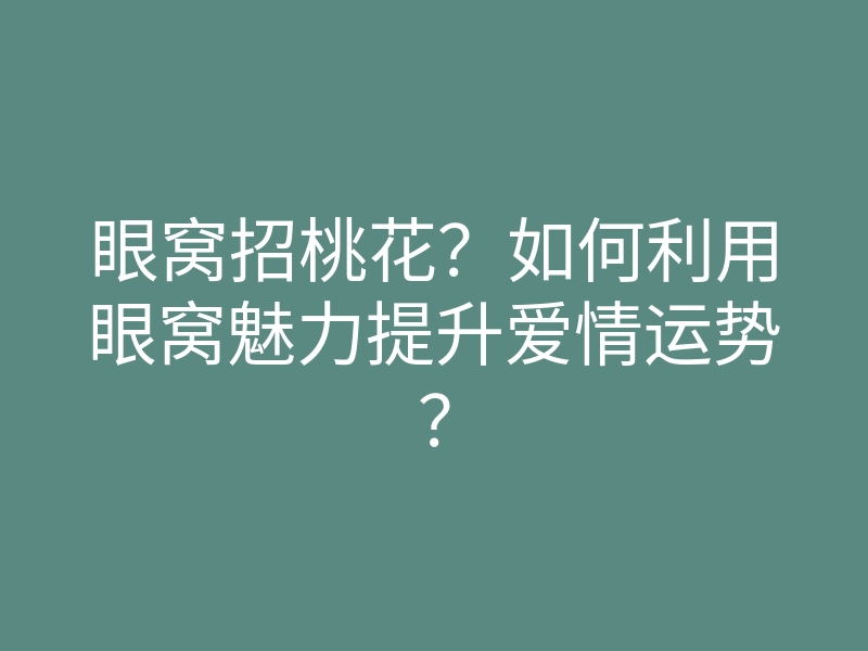 眼窝招桃花?如何利用眼窝魅力提升爱情运势?