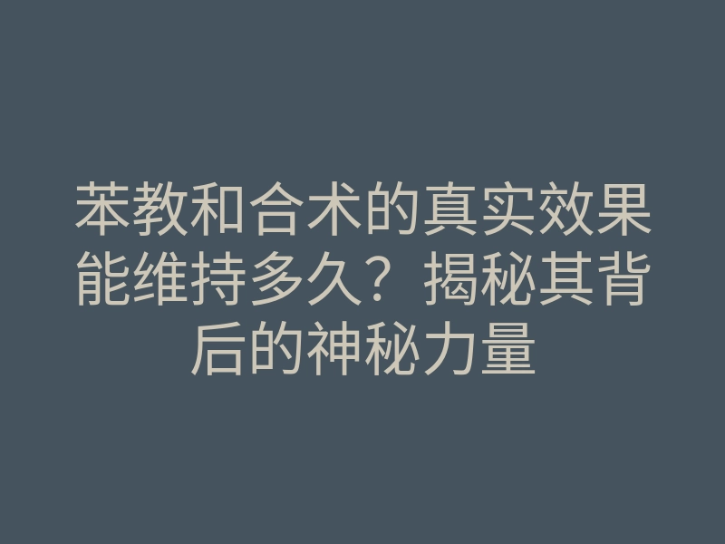 苯教和合术的真实效果能维持多久?揭秘其背后的神秘力量