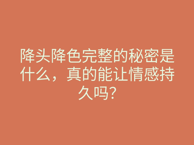 降头降色完整的秘密是什么,真的能让情感持久吗?