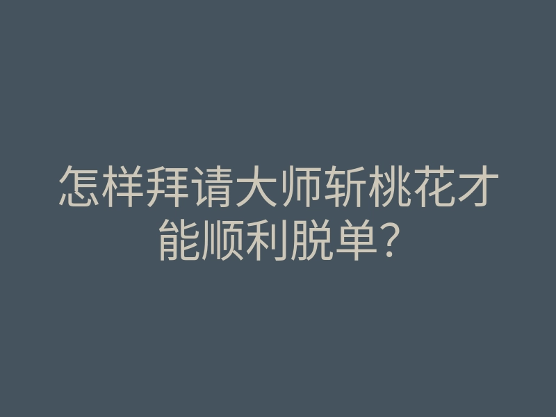 怎样拜请大师斩桃花才能顺利脱单?