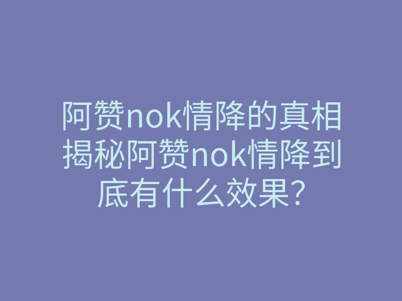 阿赞nok情降的真相揭秘阿赞nok情降到底有什么效果?
