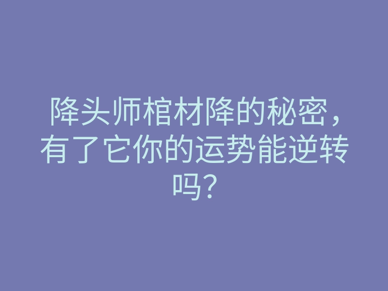 降头师棺材降的秘密,有了它你的运势能逆转吗?
