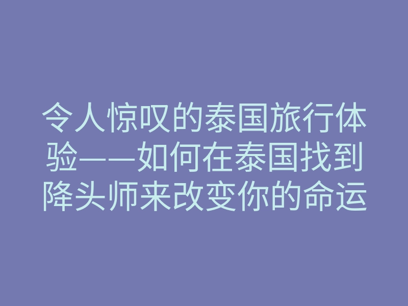 令人惊叹的泰国旅行体验——如何在泰国找到降头师来改变你的命运？