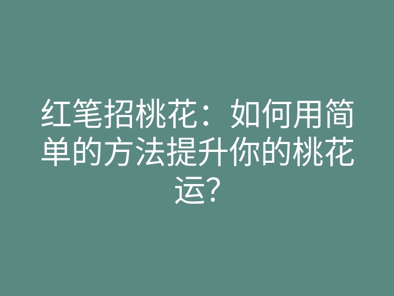 红笔招桃花：如何用简单的方法提升你的桃花运？